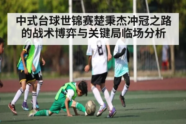 中式台球世锦赛楚秉杰冲冠之路的战术博弈与关键局临场分析