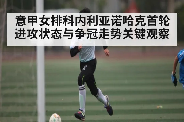 意甲女排科内利亚诺哈克首轮进攻状态与争冠走势关键观察