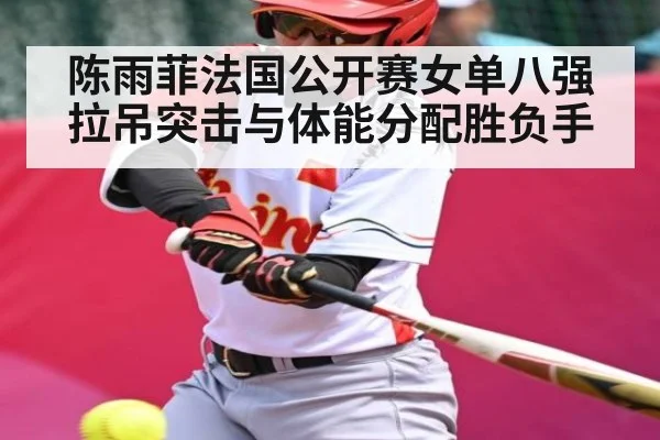 陈雨菲法国公开赛女单八强拉吊突击与体能分配胜负手
