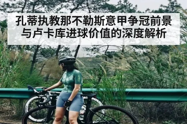 孔蒂执教那不勒斯意甲争冠前景与卢卡库进球价值的深度解析