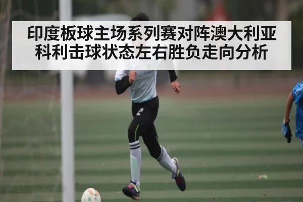 印度板球主场系列赛对阵澳大利亚 科利击球状态左右胜负走向分析
