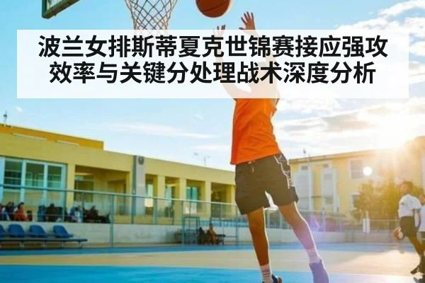 波兰女排斯蒂夏克世锦赛接应强攻效率与关键分处理战术深度分析