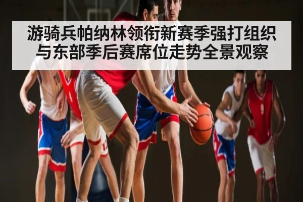 游骑兵帕纳林领衔新赛季强打组织与东部季后赛席位走势全景观察