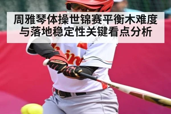 周雅琴体操世锦赛平衡木难度与落地稳定性关键看点分析