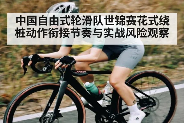 中国自由式轮滑队世锦赛花式绕桩动作衔接节奏与实战风险观察
